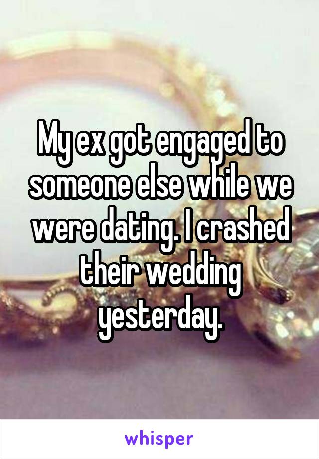 My ex got engaged to someone else while we were dating. I crashed their wedding yesterday.