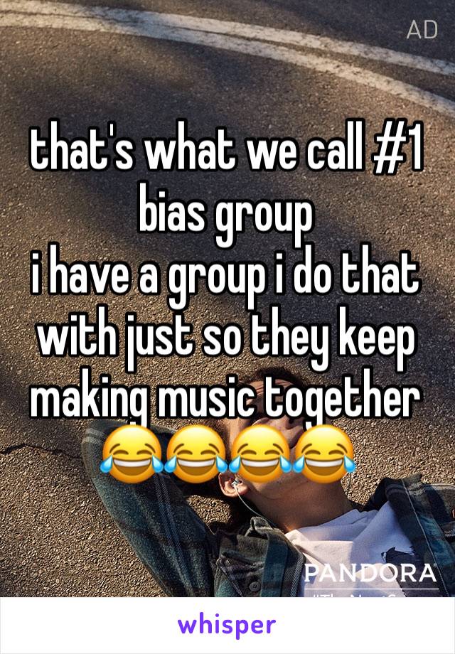 that's what we call #1 bias group
i have a group i do that with just so they keep making music together 😂😂😂😂 
