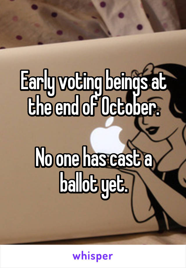 Early voting beings at the end of October.

No one has cast a ballot yet.