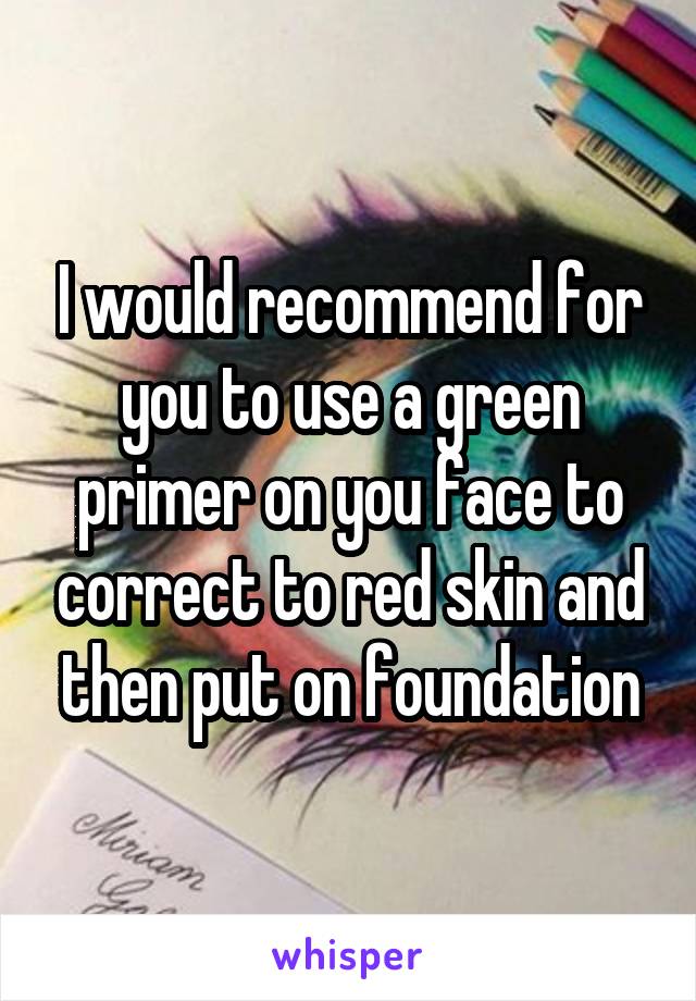 I would recommend for you to use a green primer on you face to correct to red skin and then put on foundation