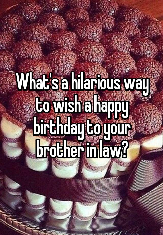 what-s-a-hilarious-way-to-wish-a-happy-birthday-to-your-brother-in-law