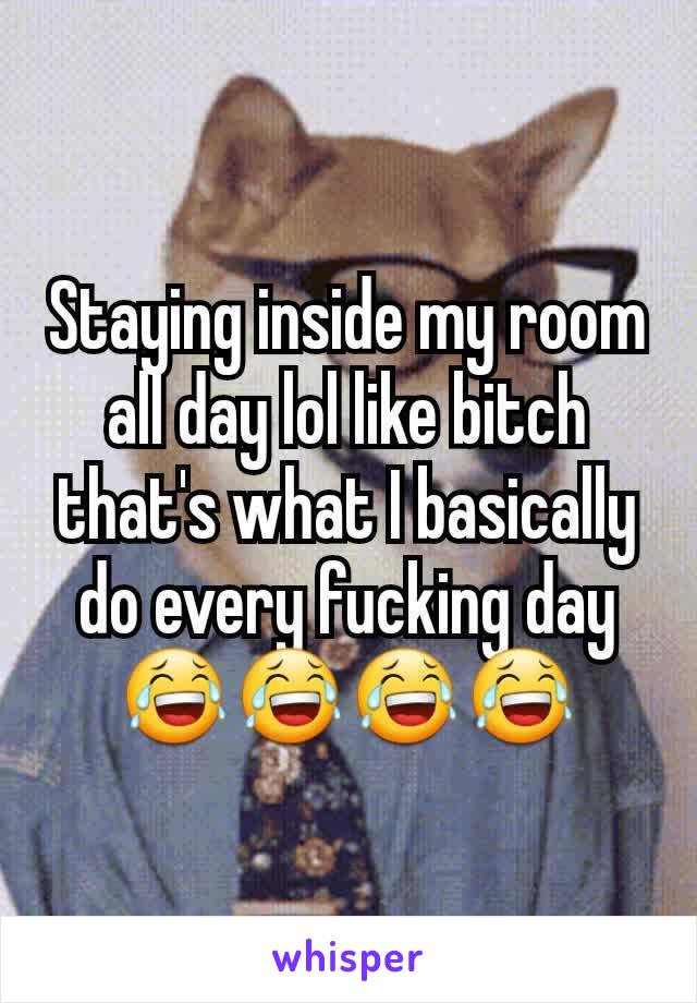 Staying inside my room all day lol like bitch that's what I basically do every fucking day😂😂😂😂