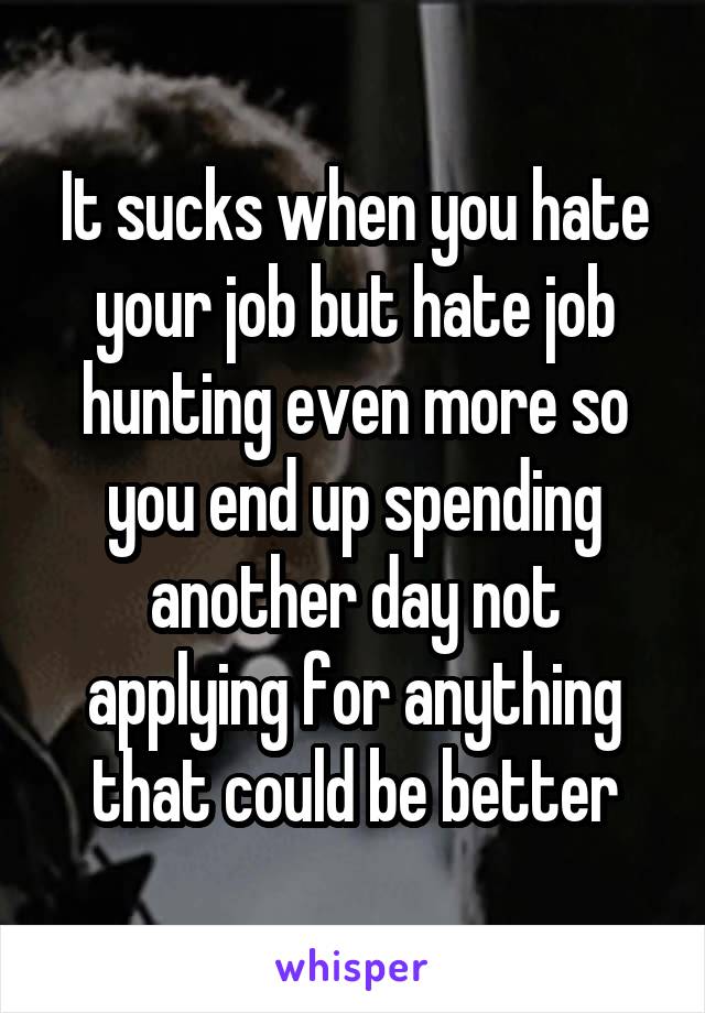 It sucks when you hate your job but hate job hunting even more so you end up spending another day not applying for anything that could be better