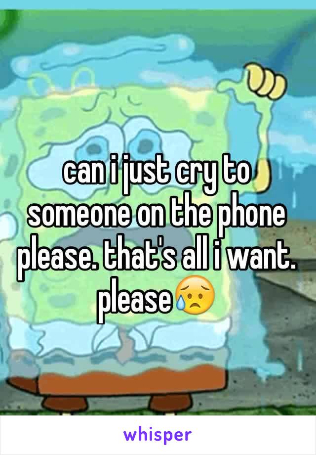 can i just cry to someone on the phone please. that's all i want. please😥