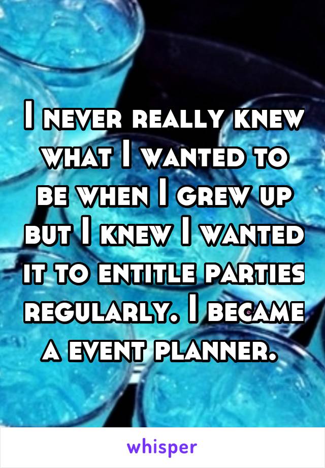 I never really knew what I wanted to be when I grew up but I knew I wanted it to entitle parties regularly. I became a event planner. 