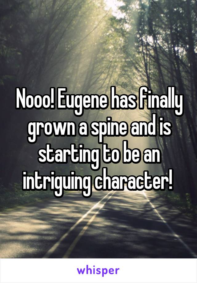 Nooo! Eugene has finally grown a spine and is starting to be an intriguing character! 