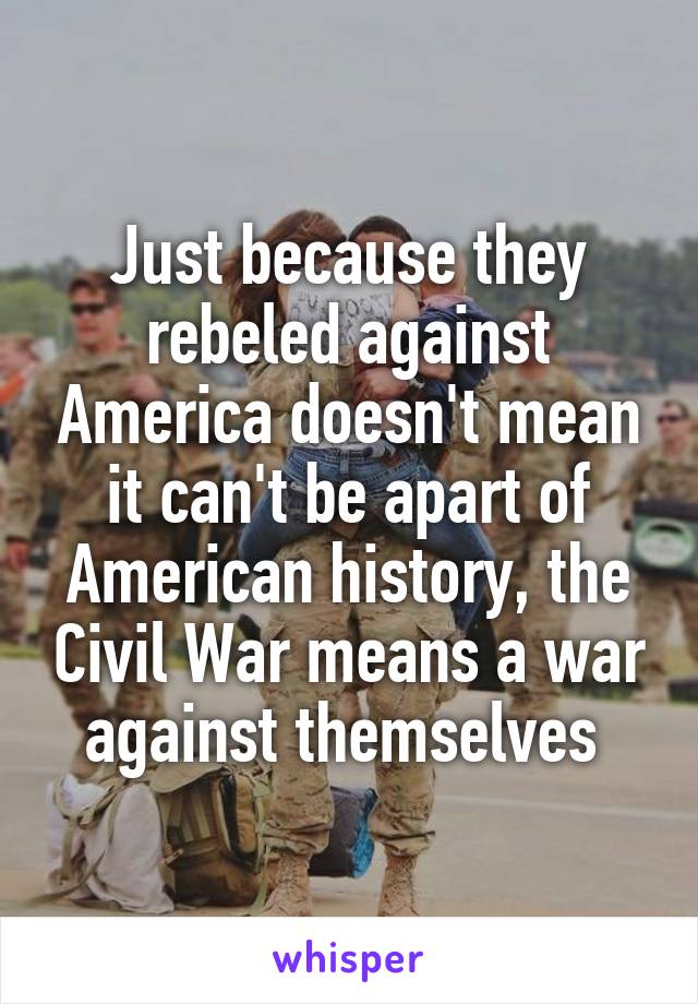 Just because they rebeled against America doesn't mean it can't be apart of American history, the Civil War means a war against themselves 