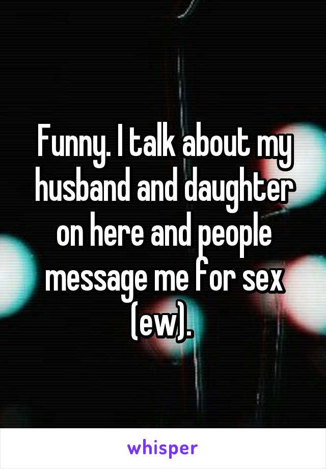 Funny. I talk about my husband and daughter on here and people message me for sex (ew). 