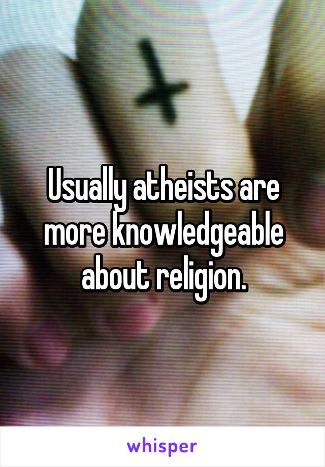 Usually atheists are more knowledgeable about religion.