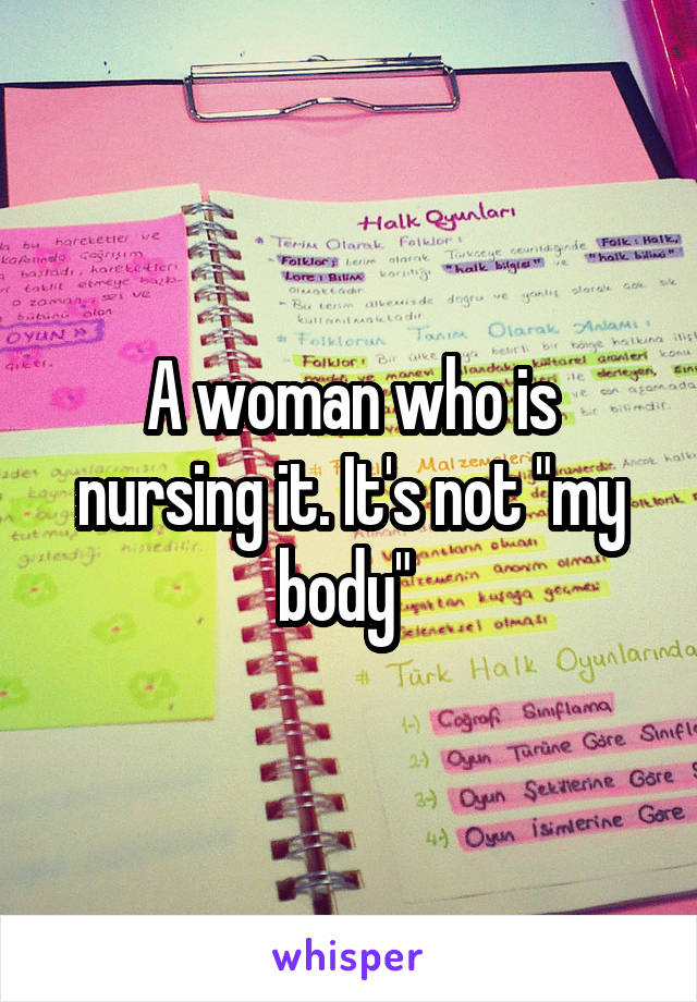 A woman who is nursing it. It's not "my body" 