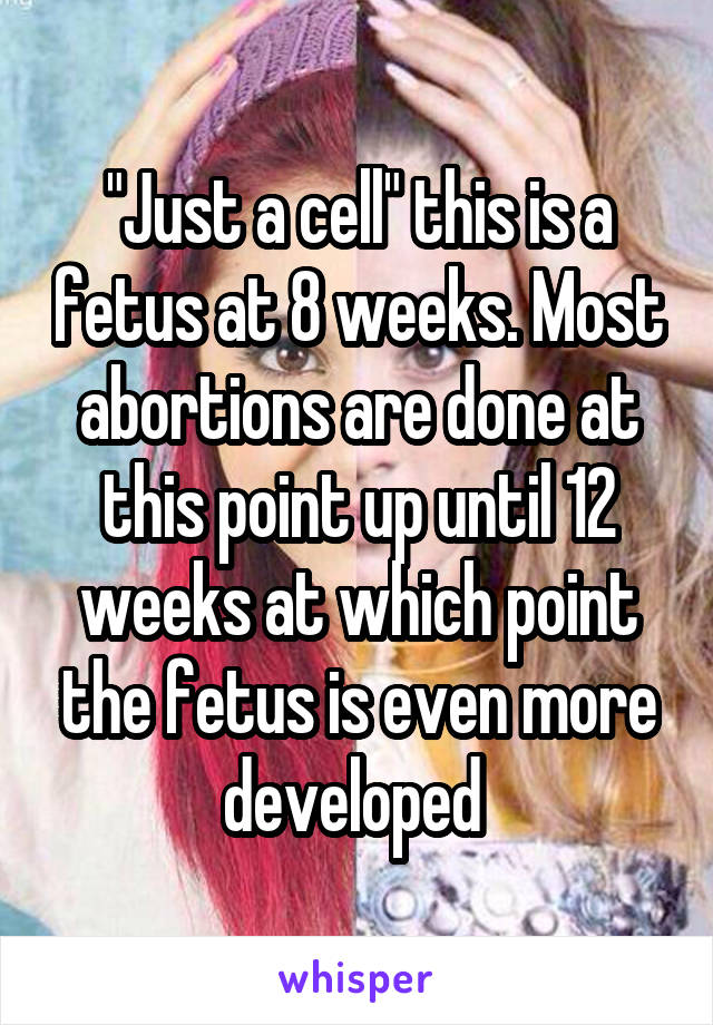 "Just a cell" this is a fetus at 8 weeks. Most abortions are done at this point up until 12 weeks at which point the fetus is even more developed 