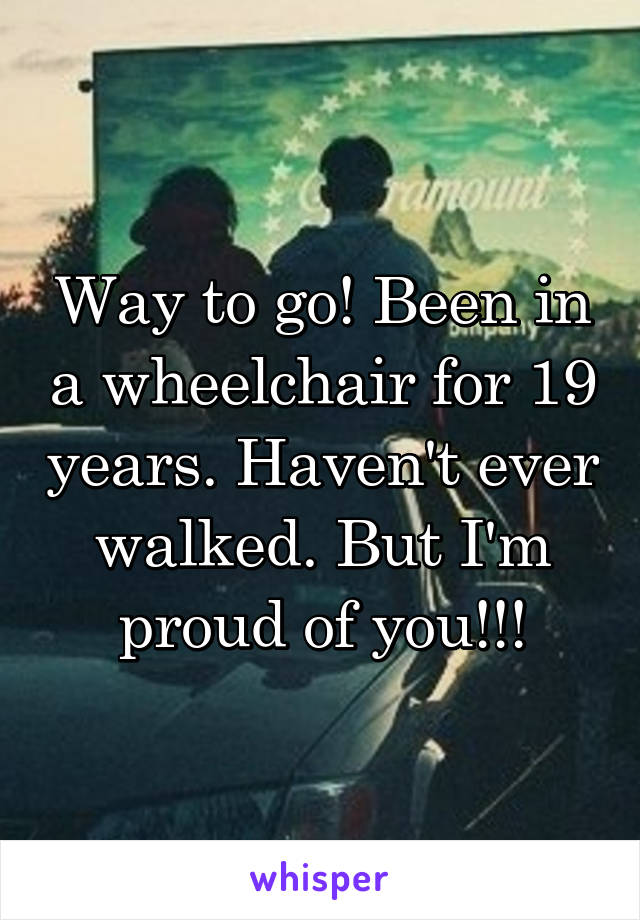 Way to go! Been in a wheelchair for 19 years. Haven't ever walked. But I'm proud of you!!!