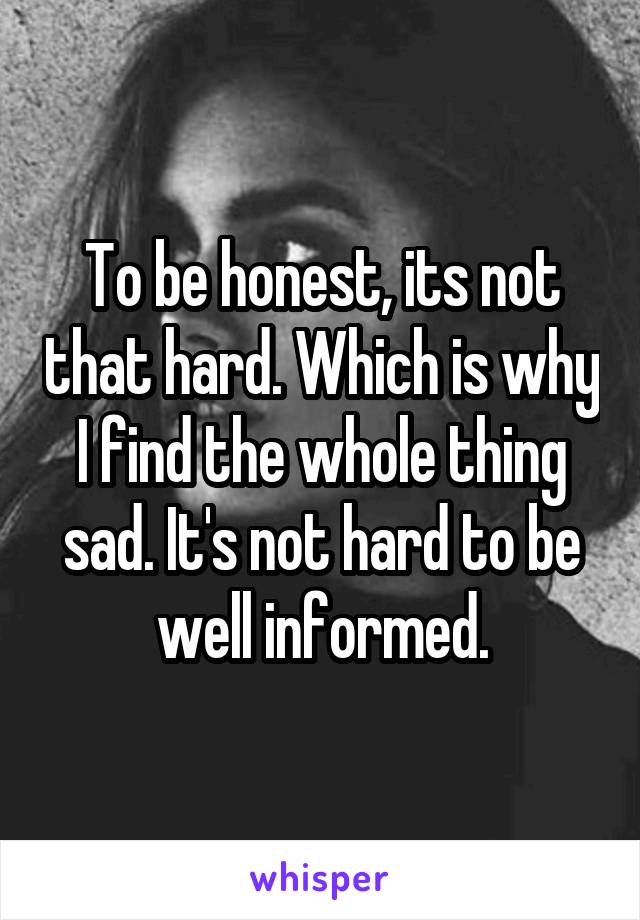 To be honest, its not that hard. Which is why I find the whole thing sad. It's not hard to be well informed.