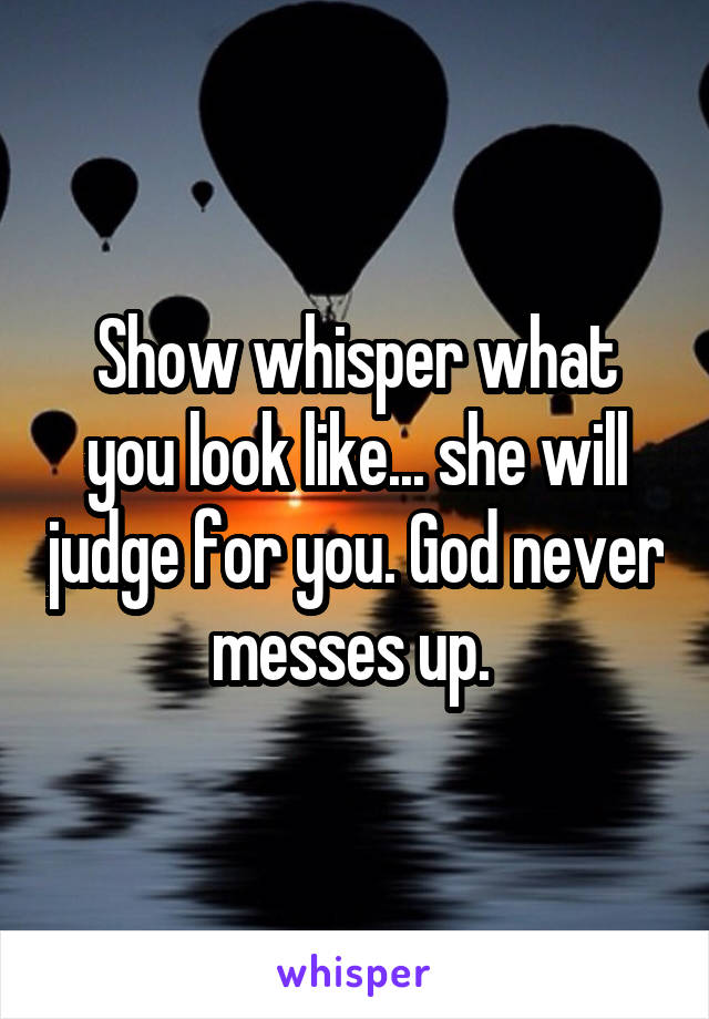 Show whisper what you look like... she will judge for you. God never messes up. 