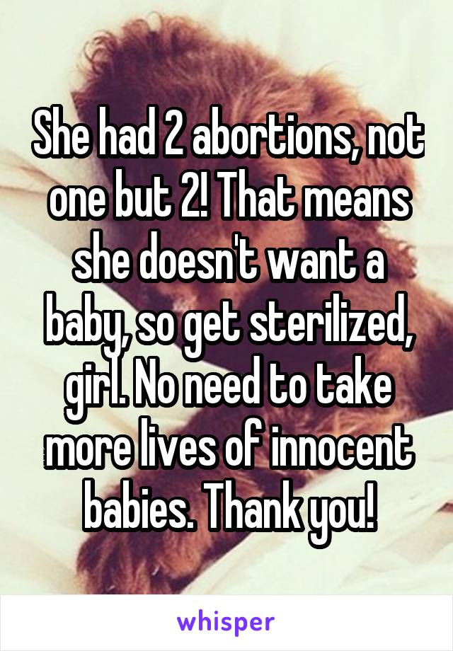 She had 2 abortions, not one but 2! That means she doesn't want a baby, so get sterilized, girl. No need to take more lives of innocent babies. Thank you!