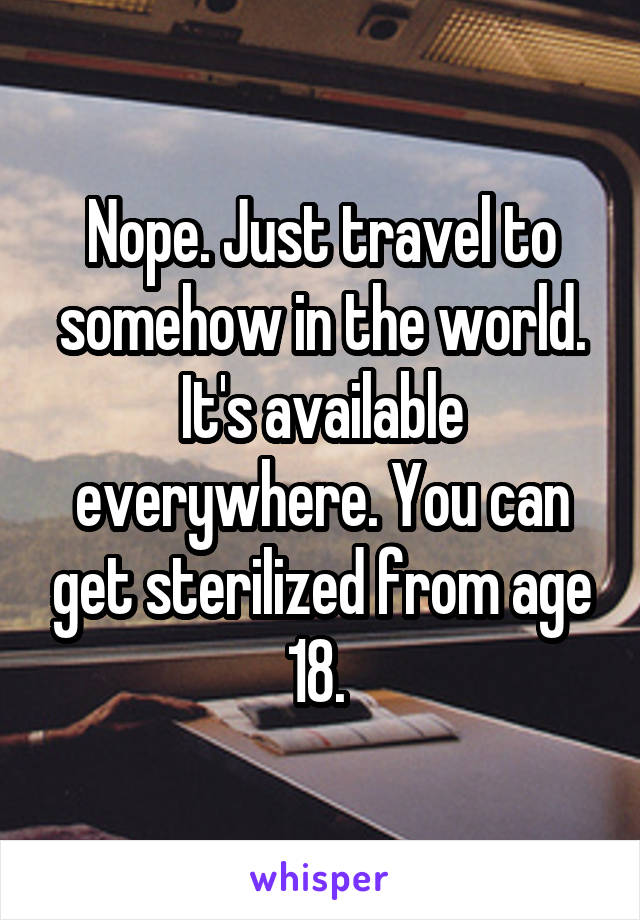 Nope. Just travel to somehow in the world. It's available everywhere. You can get sterilized from age 18. 