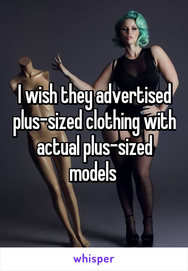 I wish they advertised plus-sized clothing with actual plus-sized models 
