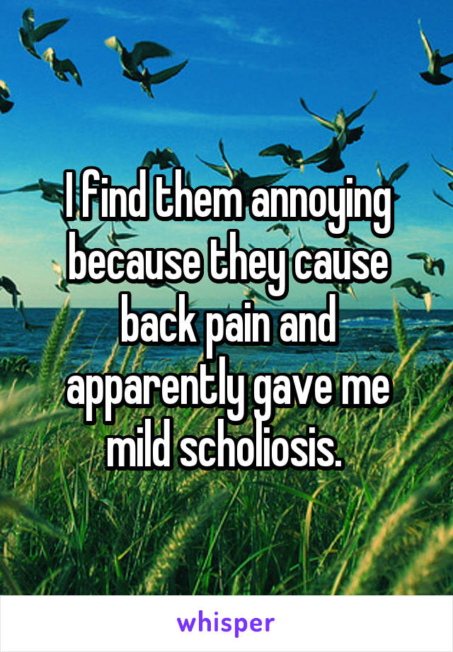 I find them annoying because they cause back pain and apparently gave me mild scholiosis. 