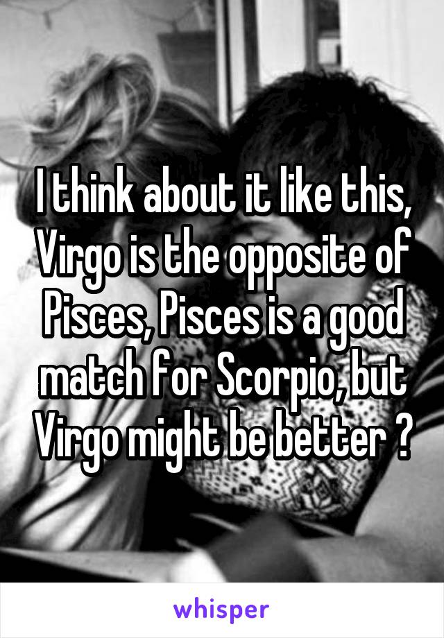 I think about it like this, Virgo is the opposite of Pisces, Pisces is a good match for Scorpio, but Virgo might be better 👍