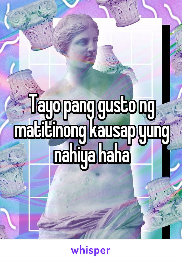 Tayo pang gusto ng matitinong kausap yung nahiya haha