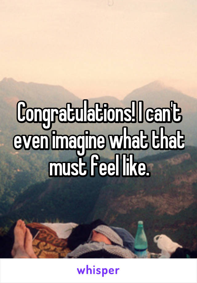 Congratulations! I can't even imagine what that must feel like.