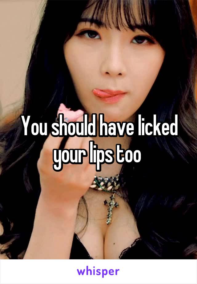 You should have licked your lips too 