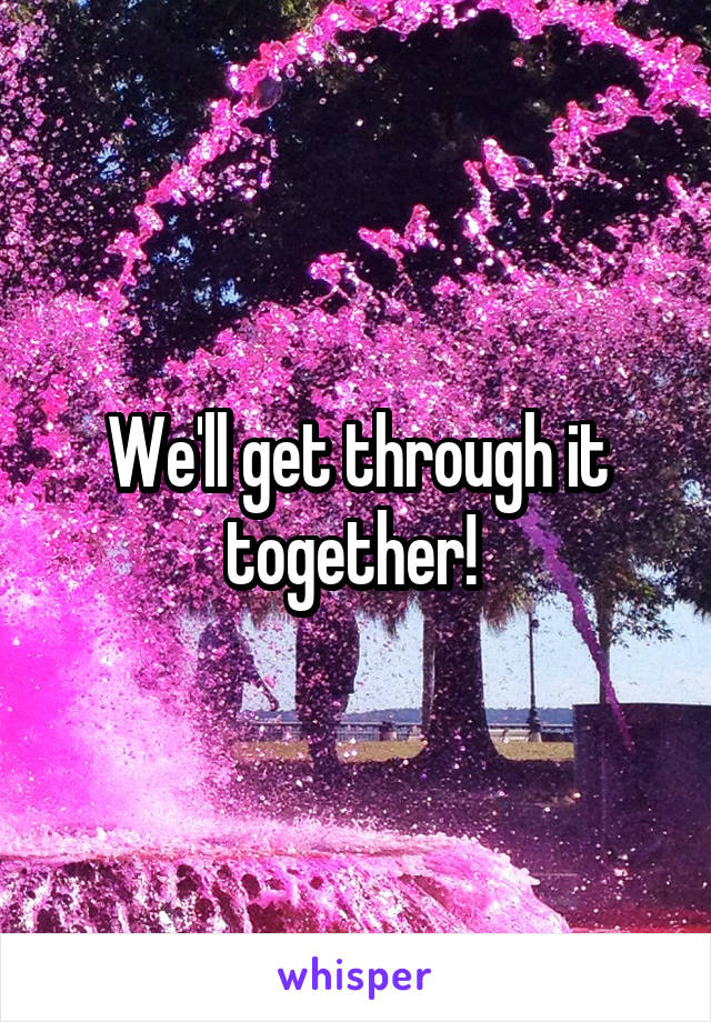 We'll get through it together! 