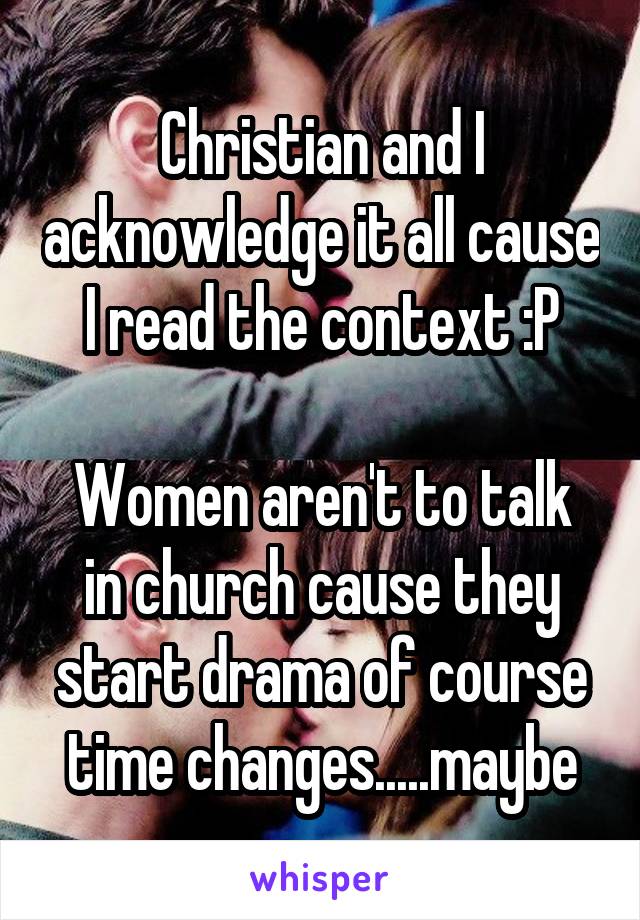 Christian and I acknowledge it all cause I read the context :P

Women aren't to talk in church cause they start drama of course time changes.....maybe