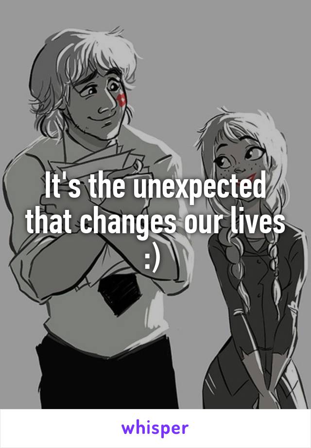 It's the unexpected that changes our lives :) 
