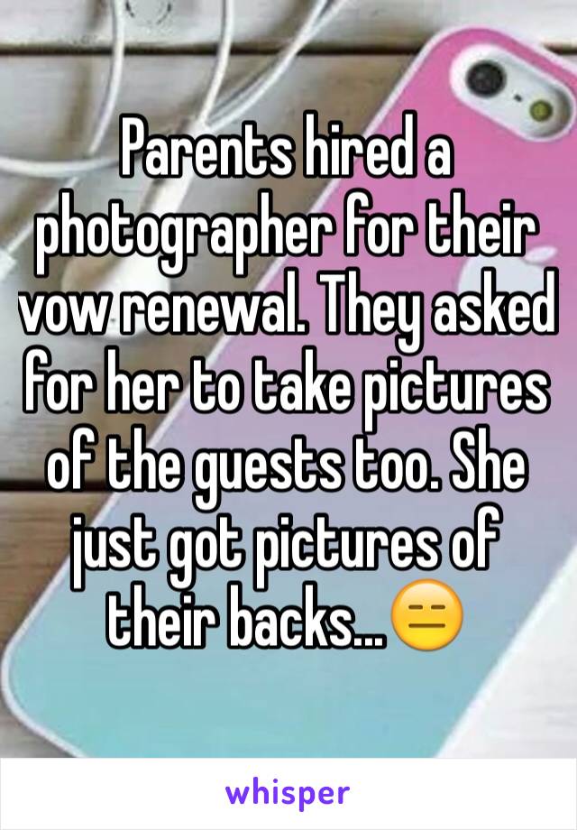 Parents hired a photographer for their vow renewal. They asked for her to take pictures of the guests too. She just got pictures of their backs...😑