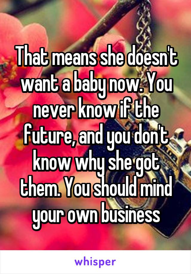 That means she doesn't want a baby now. You never know if the future, and you don't know why she got them. You should mind your own business