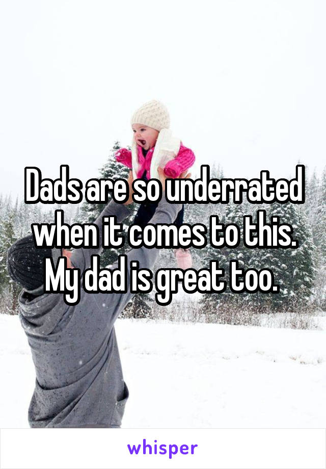 Dads are so underrated when it comes to this. My dad is great too. 