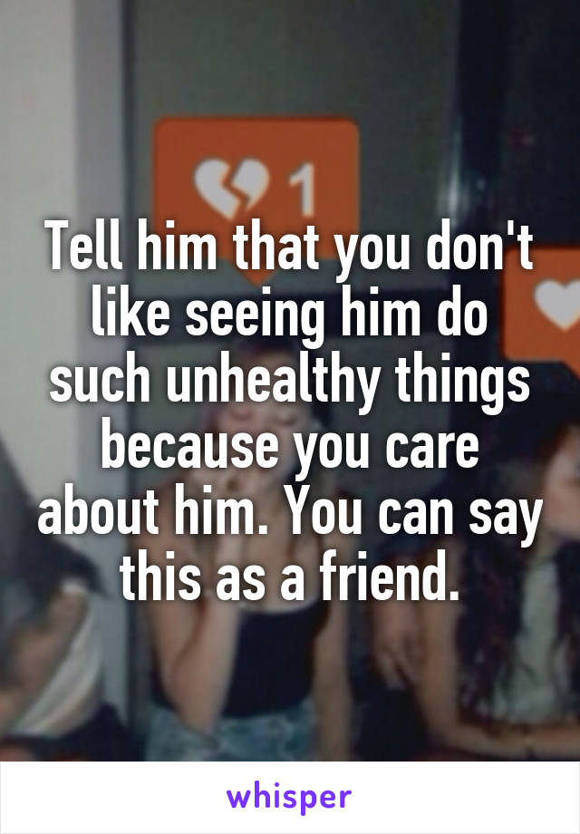 Tell him that you don't like seeing him do such unhealthy things because you care about him. You can say this as a friend.