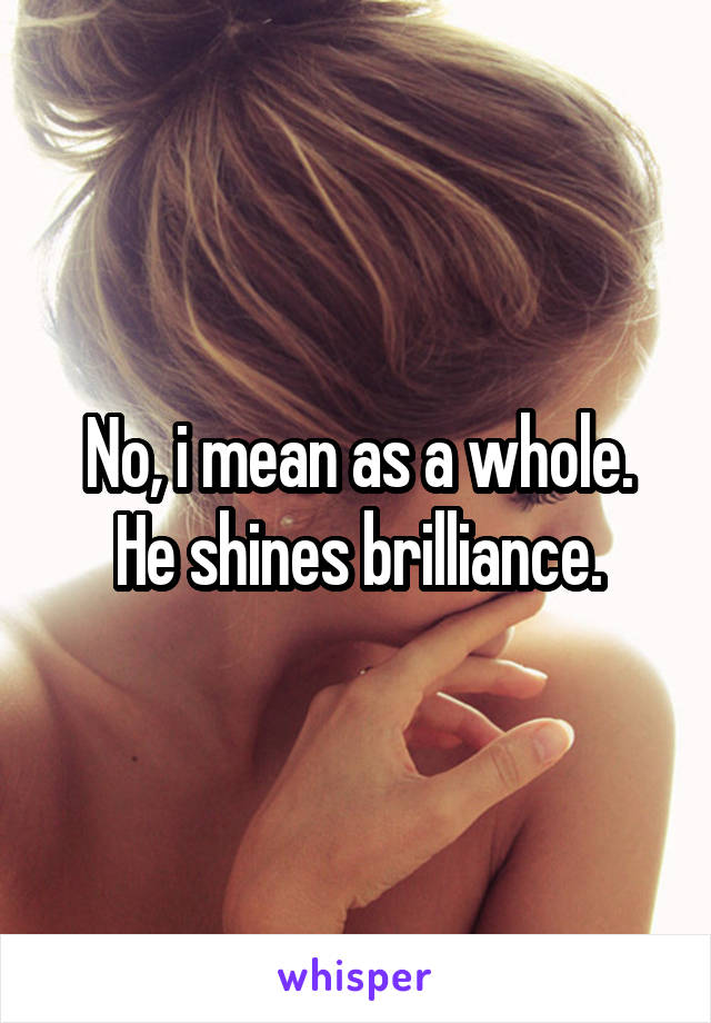 No, i mean as a whole. He shines brilliance.