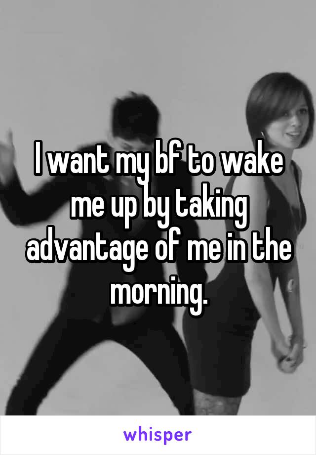 I want my bf to wake me up by taking advantage of me in the morning.