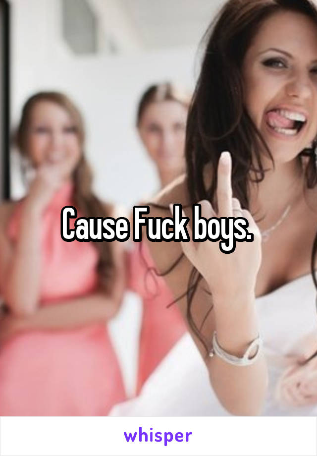 Cause Fuck boys. 