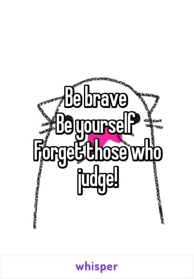 Be brave 
Be yourself 
Forget those who judge!