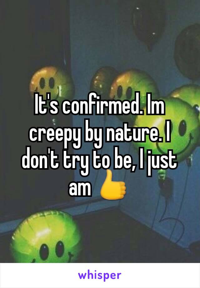 It's confirmed. Im creepy by nature. I don't try to be, I just am 👍