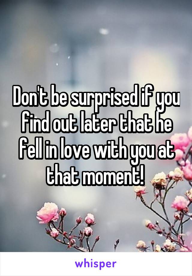 Don't be surprised if you find out later that he fell in love with you at that moment! 
