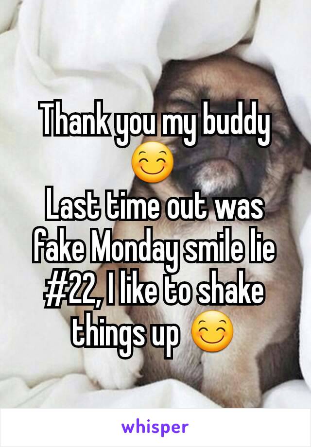 Thank you my buddy 😊 
Last time out was fake Monday smile lie #22, I like to shake things up 😊