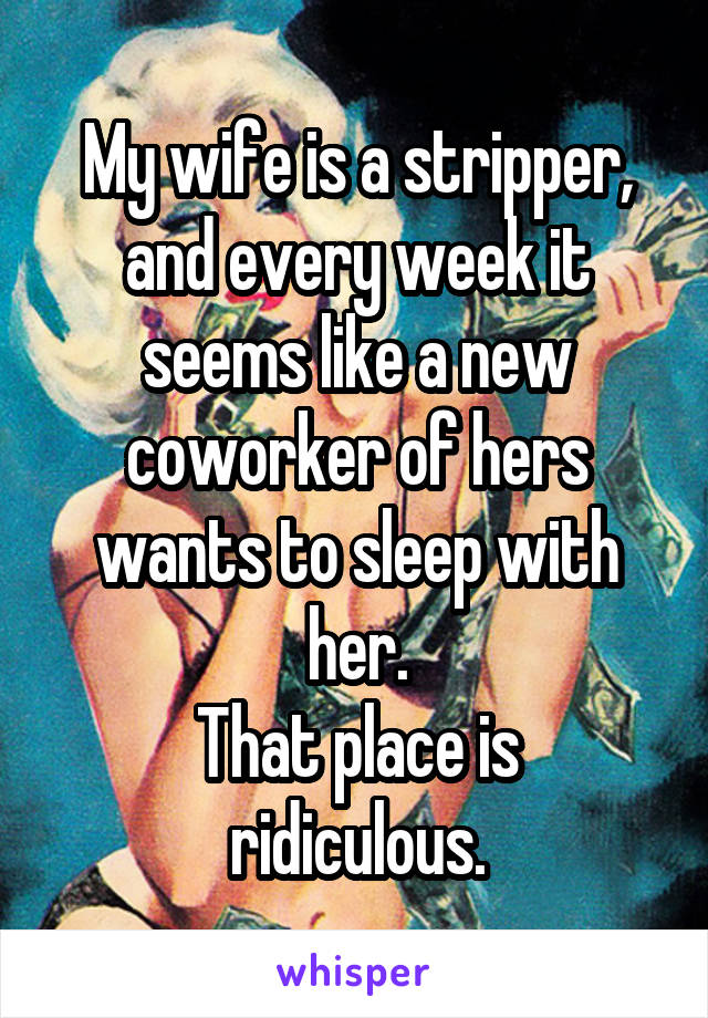 My wife is a stripper, and every week it seems like a new coworker of hers wants to sleep with her.
That place is ridiculous.
