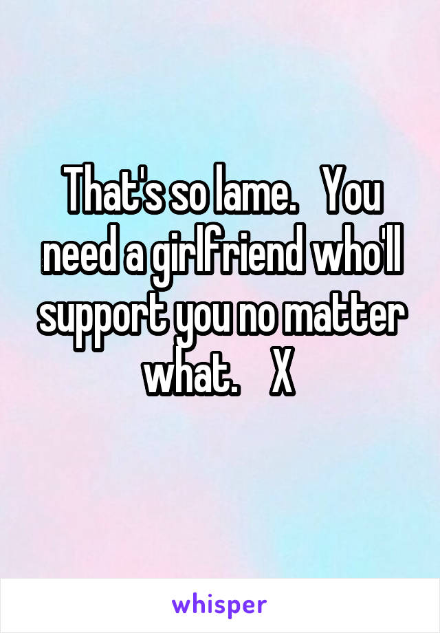 That's so lame.   You need a girlfriend who'll support you no matter what.    X 
