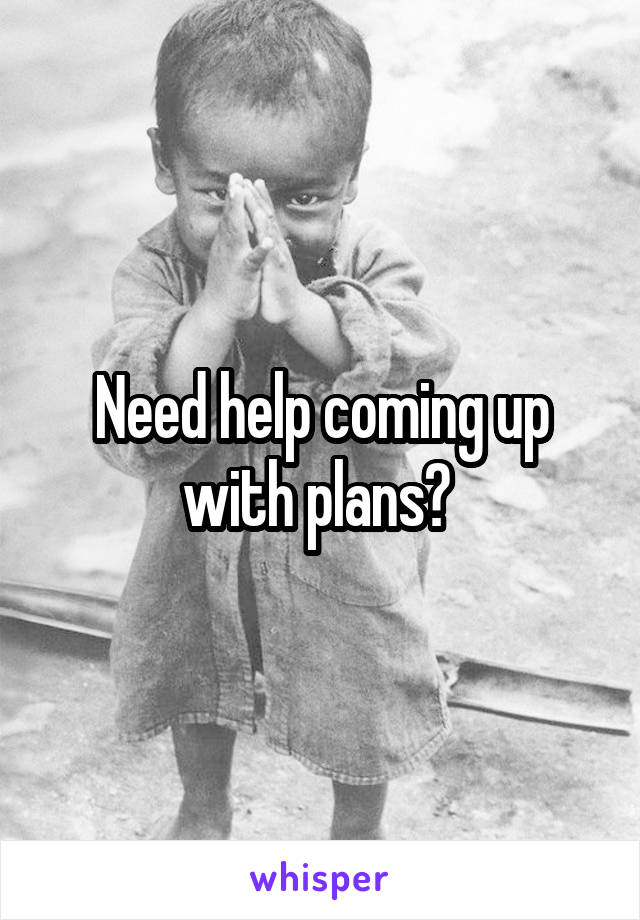 Need help coming up with plans? 
