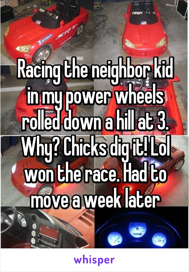 Racing the neighbor kid in my power wheels rolled down a hill at 3. Why? Chicks dig it! Lol won the race. Had to move a week later