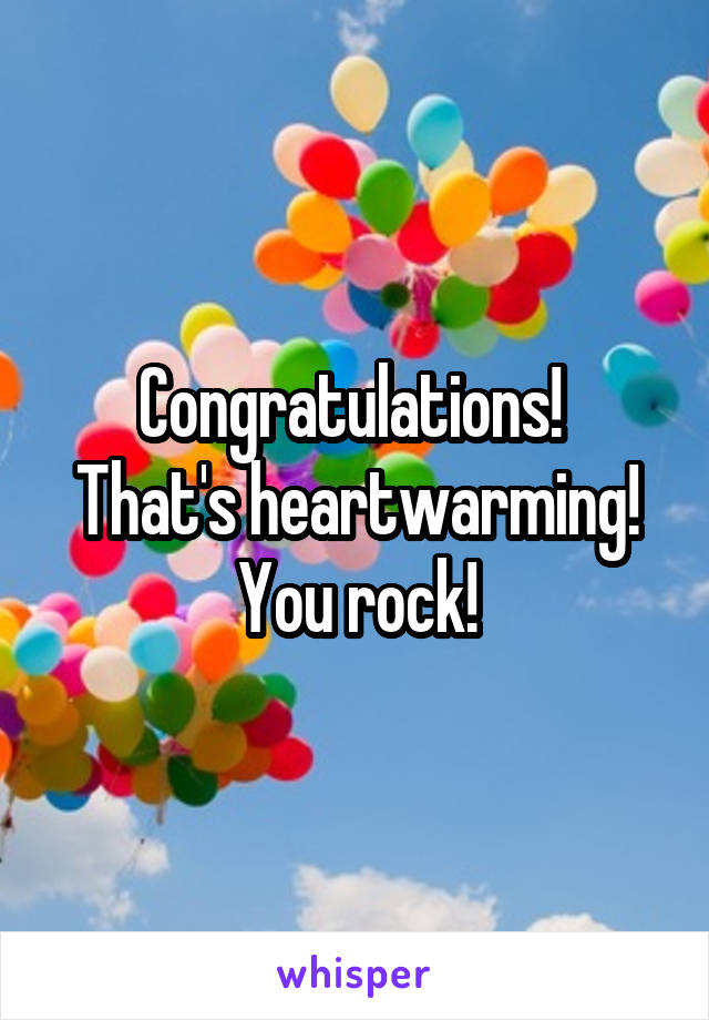 Congratulations! 
That's heartwarming! You rock!