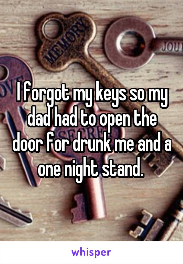 I forgot my keys so my dad had to open the door for drunk me and a one night stand. 