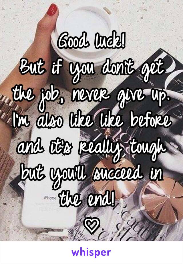 Good luck!
But if you don't get the job, never give up.
I'm also like like before and it's really tough but you'll succeed in the end! 
♡