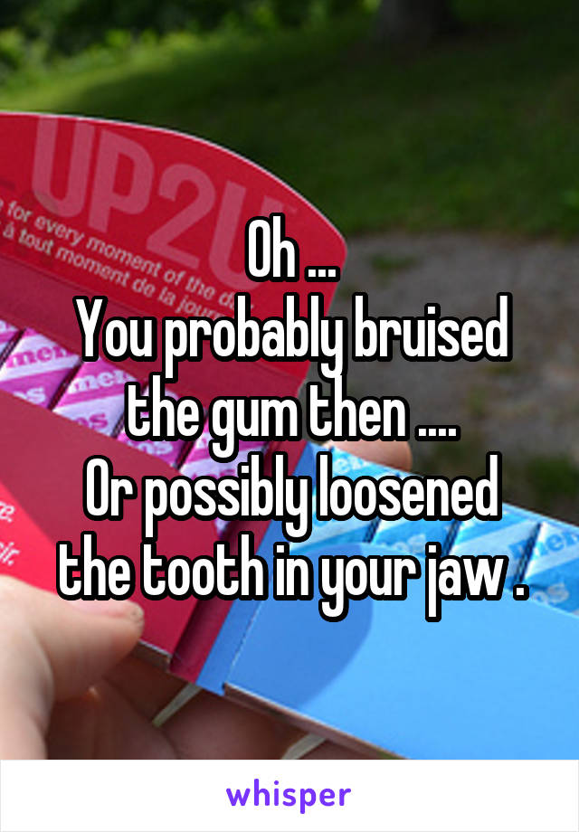 Oh ...
You probably bruised the gum then ....
Or possibly loosened the tooth in your jaw .