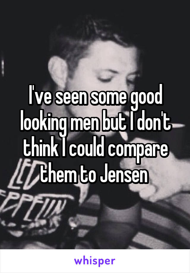 I've seen some good looking men but I don't think I could compare them to Jensen 