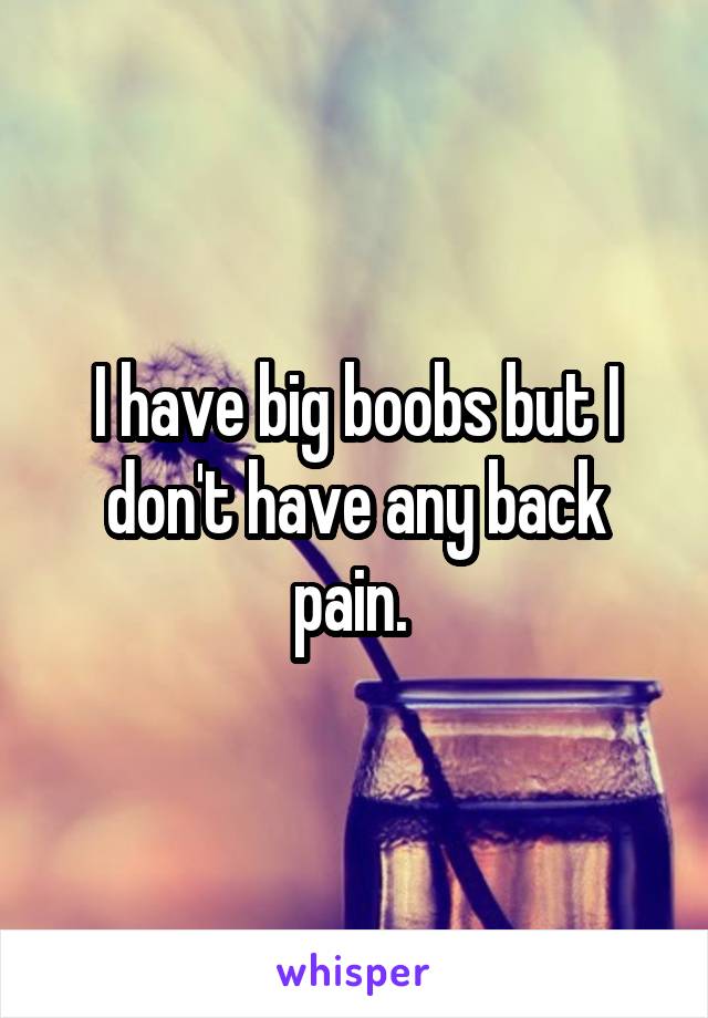 I have big boobs but I don't have any back pain. 
